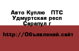 Авто Куплю - ПТС. Удмуртская респ.,Сарапул г.